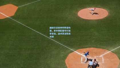 图赫尔谈世界杯阵容构建，单中锋配置可行但非首选，战术灵活性成关键