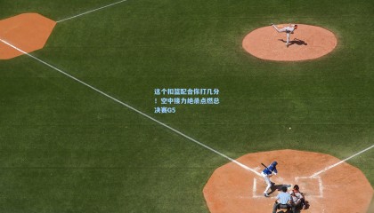 这个扣篮配合你打几分！空中接力绝杀点燃总决赛G5