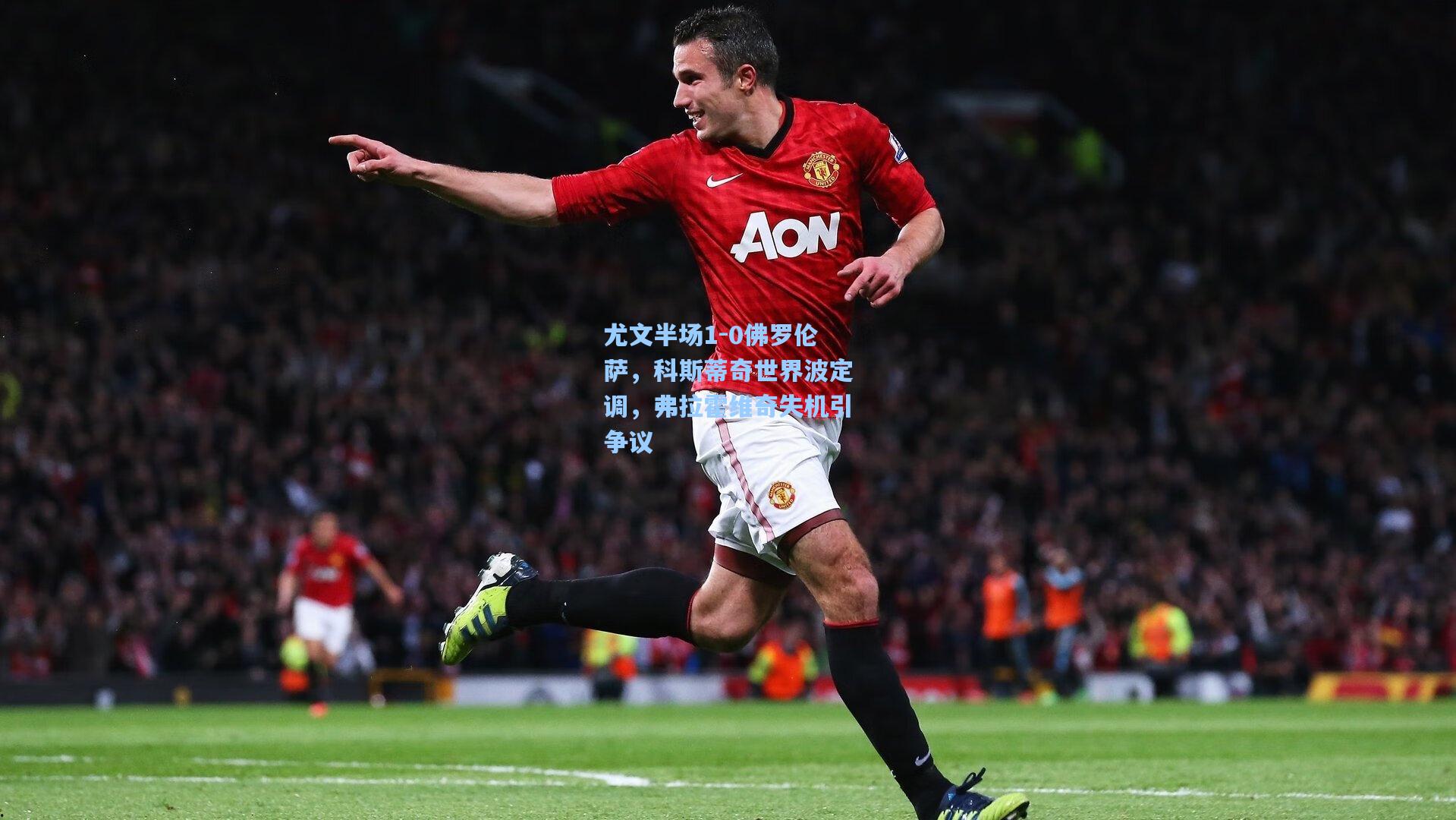 尤文半场1-0佛罗伦萨，科斯蒂奇世界波定调，弗拉霍维奇失机引争议