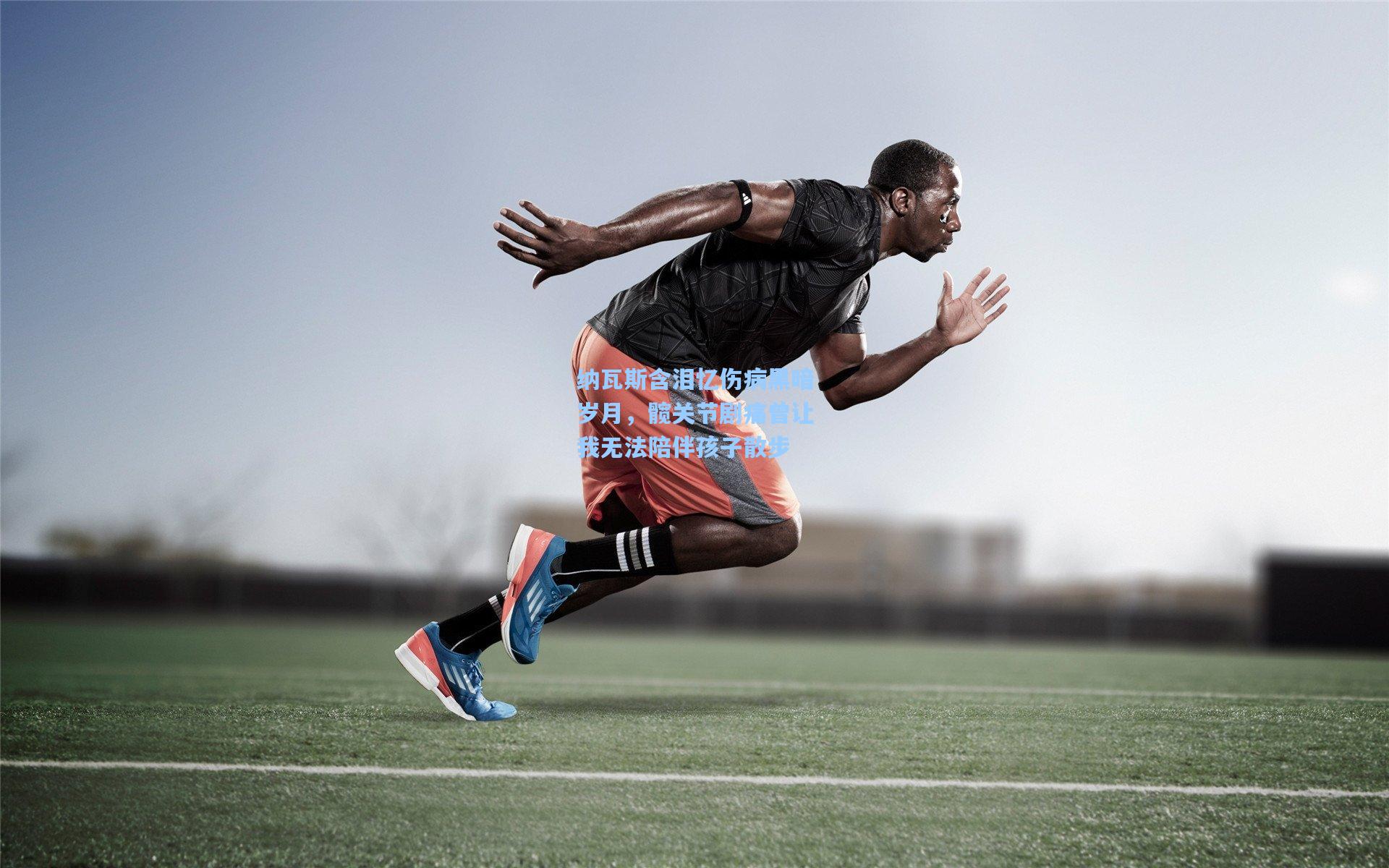 纳瓦斯含泪忆伤病黑暗岁月，髋关节剧痛曾让我无法陪伴孩子散步