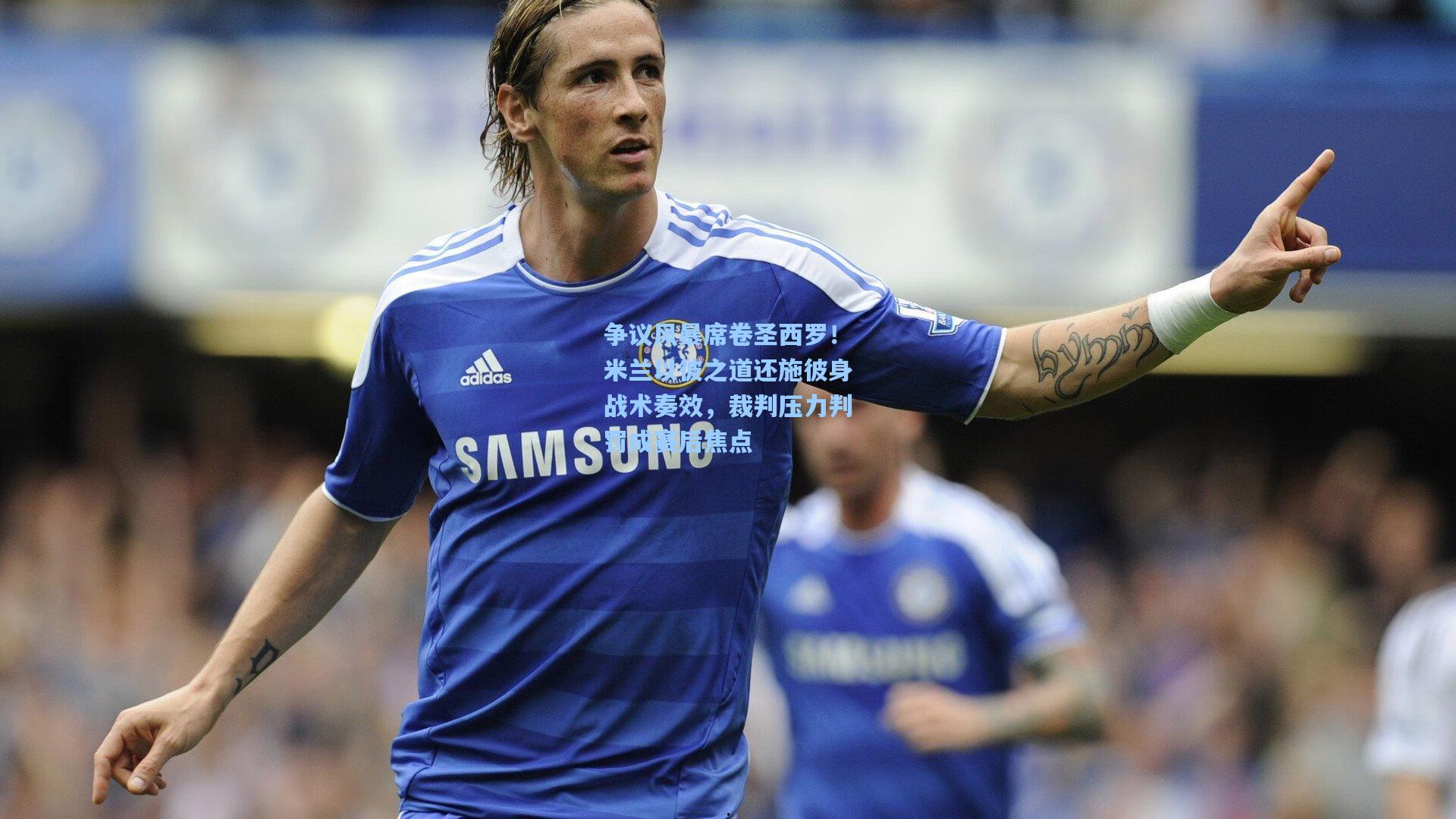 争议风暴席卷圣西罗！米兰以彼之道还施彼身战术奏效，裁判压力判罚成赛后焦点