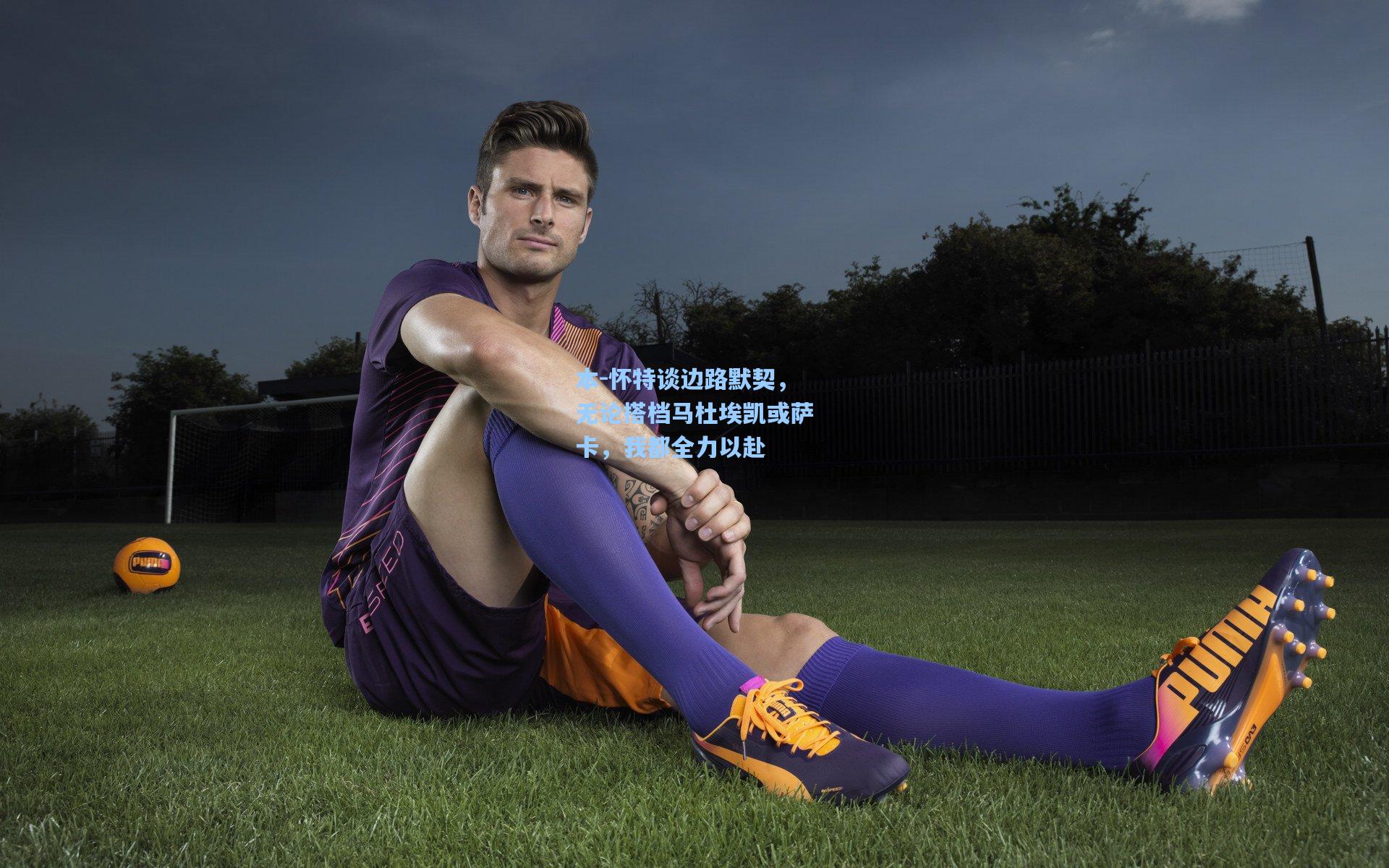 本-怀特谈边路默契，无论搭档马杜埃凯或萨卡，我都全力以赴