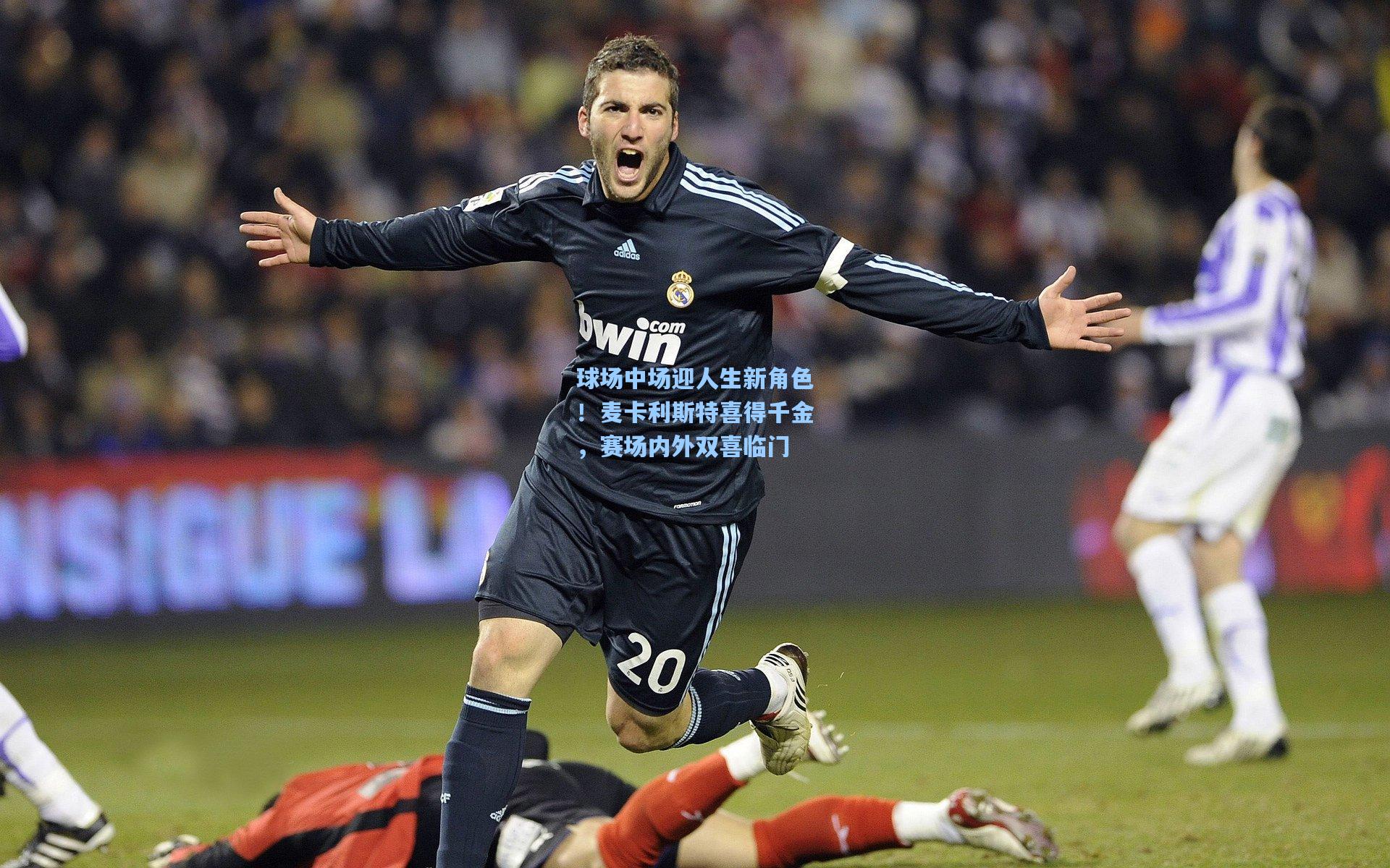 球场中场迎人生新角色！麦卡利斯特喜得千金，赛场内外双喜临门