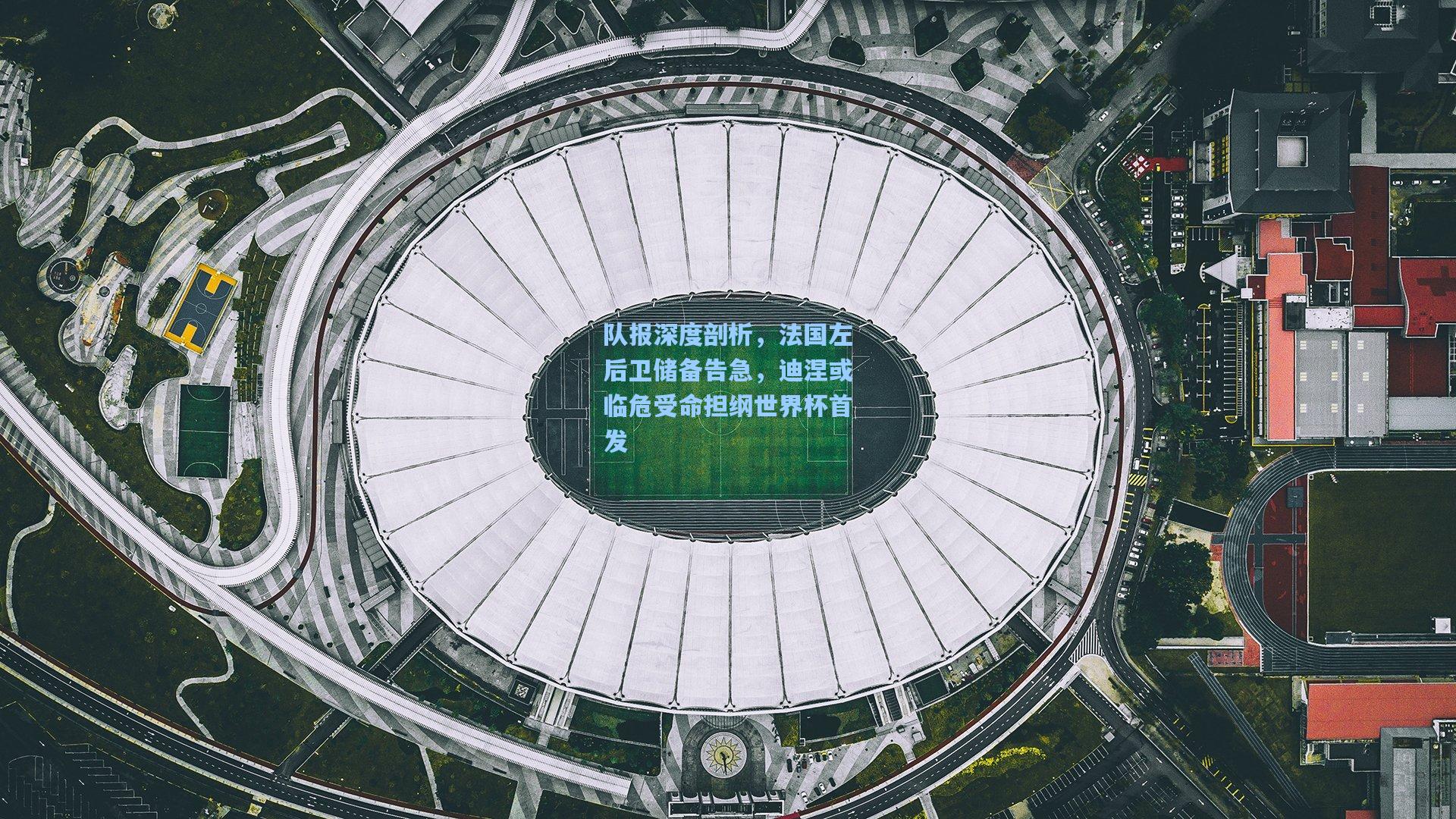 队报深度剖析，法国左后卫储备告急，迪涅或临危受命担纲世界杯首发