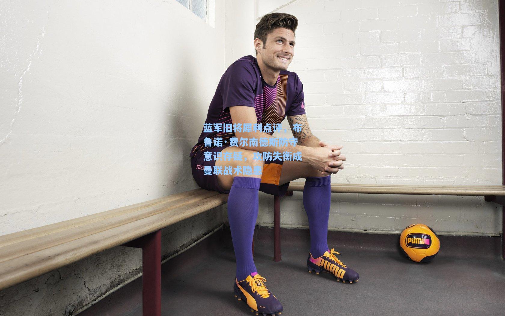 蓝军旧将犀利点评，布鲁诺·费尔南德斯防守意识存疑，攻防失衡成曼联战术隐患