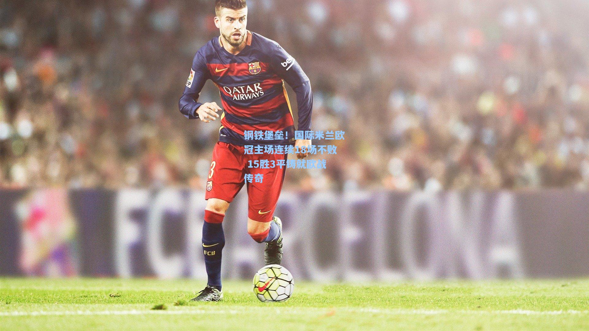 钢铁堡垒！国际米兰欧冠主场连续18场不败 15胜3平铸就欧战传奇